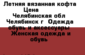 Летняя вязанная кофта › Цена ­ 1 500 - Челябинская обл., Челябинск г. Одежда, обувь и аксессуары » Женская одежда и обувь   